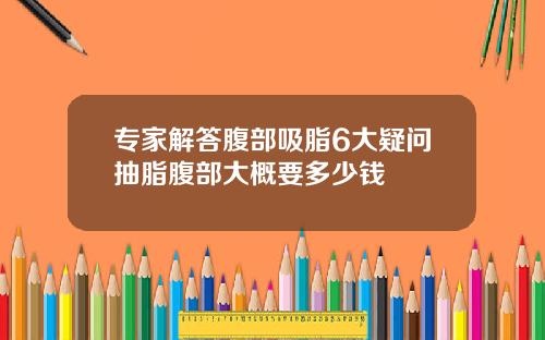 专家解答腹部吸脂6大疑问抽脂腹部大概要多少钱