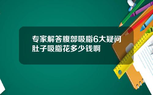 专家解答腹部吸脂6大疑问肚子吸脂花多少钱啊