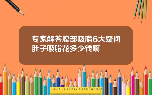 专家解答腹部吸脂6大疑问肚子吸脂花多少钱啊