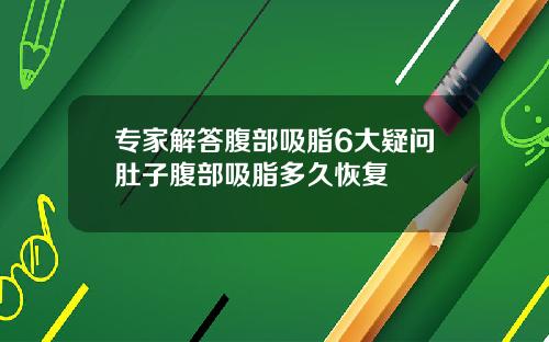 专家解答腹部吸脂6大疑问肚子腹部吸脂多久恢复