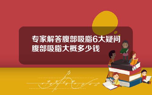 专家解答腹部吸脂6大疑问腹部吸脂大概多少钱