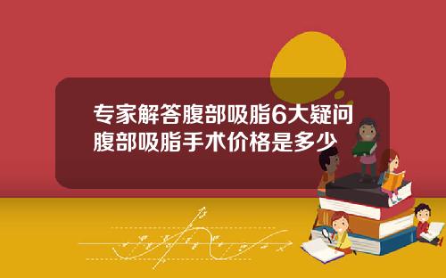 专家解答腹部吸脂6大疑问腹部吸脂手术价格是多少