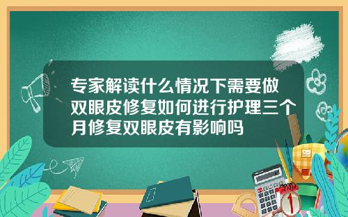 专家解读什么情况下需要做双眼皮修复如何进行护理三个月修复双眼皮有影响吗