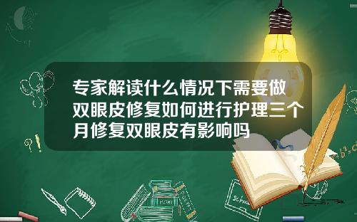 专家解读什么情况下需要做双眼皮修复如何进行护理三个月修复双眼皮有影响吗