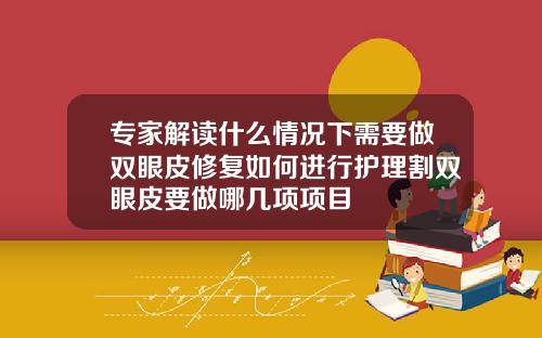 专家解读什么情况下需要做双眼皮修复如何进行护理割双眼皮要做哪几项项目