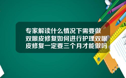 专家解读什么情况下需要做双眼皮修复如何进行护理双眼皮修复一定要三个月才能做吗