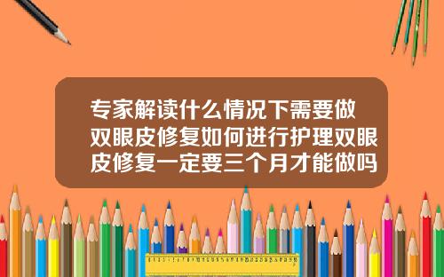 专家解读什么情况下需要做双眼皮修复如何进行护理双眼皮修复一定要三个月才能做吗