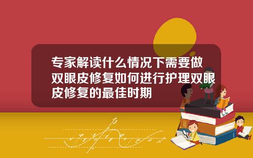 专家解读什么情况下需要做双眼皮修复如何进行护理双眼皮修复的最佳时期