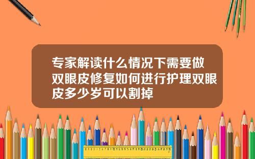 专家解读什么情况下需要做双眼皮修复如何进行护理双眼皮多少岁可以割掉