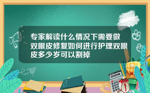 专家解读什么情况下需要做双眼皮修复如何进行护理双眼皮多少岁可以割掉