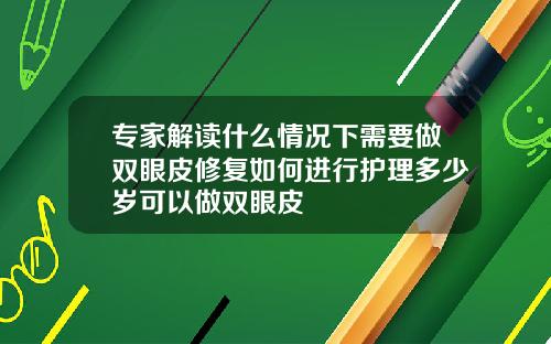 专家解读什么情况下需要做双眼皮修复如何进行护理多少岁可以做双眼皮