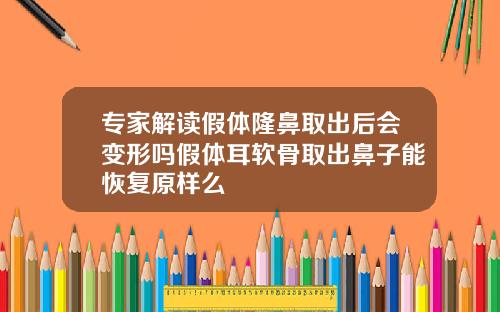 专家解读假体隆鼻取出后会变形吗假体耳软骨取出鼻子能恢复原样么
