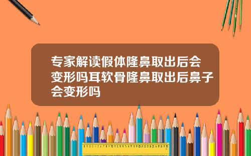 专家解读假体隆鼻取出后会变形吗耳软骨隆鼻取出后鼻子会变形吗