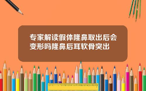专家解读假体隆鼻取出后会变形吗隆鼻后耳软骨突出