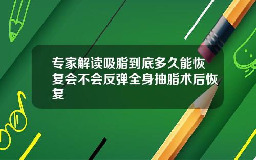 专家解读吸脂到底多久能恢复会不会反弹全身抽脂术后恢复