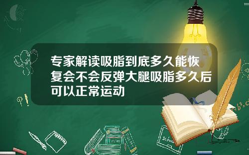 专家解读吸脂到底多久能恢复会不会反弹大腿吸脂多久后可以正常运动