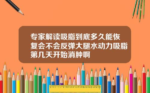 专家解读吸脂到底多久能恢复会不会反弹大腿水动力吸脂第几天开始消肿啊