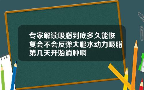 专家解读吸脂到底多久能恢复会不会反弹大腿水动力吸脂第几天开始消肿啊