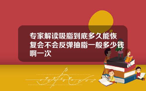 专家解读吸脂到底多久能恢复会不会反弹抽脂一般多少钱啊一次