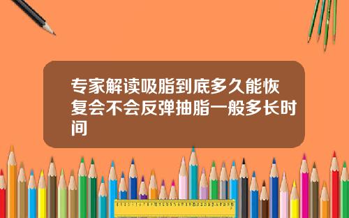 专家解读吸脂到底多久能恢复会不会反弹抽脂一般多长时间