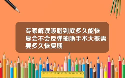 专家解读吸脂到底多久能恢复会不会反弹抽脂手术大概需要多久恢复期