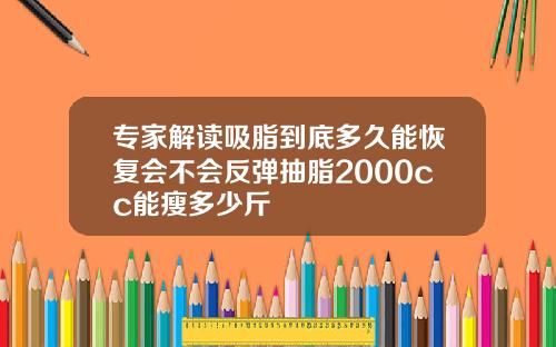 专家解读吸脂到底多久能恢复会不会反弹抽脂2000cc能瘦多少斤