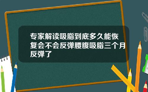 专家解读吸脂到底多久能恢复会不会反弹腰腹吸脂三个月反弹了