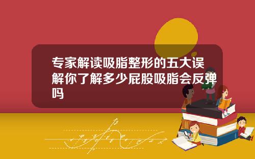 专家解读吸脂整形的五大误解你了解多少屁股吸脂会反弹吗