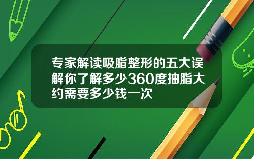 专家解读吸脂整形的五大误解你了解多少360度抽脂大约需要多少钱一次