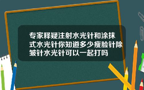 专家释疑注射水光针和涂抹式水光针你知道多少瘦脸针除皱针水光针可以一起打吗