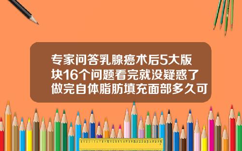 专家问答乳腺癌术后5大版块16个问题看完就没疑惑了做完自体脂肪填充面部多久可以同房