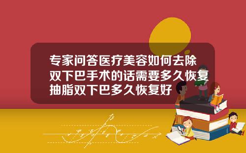 专家问答医疗美容如何去除双下巴手术的话需要多久恢复抽脂双下巴多久恢复好