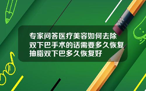 专家问答医疗美容如何去除双下巴手术的话需要多久恢复抽脂双下巴多久恢复好