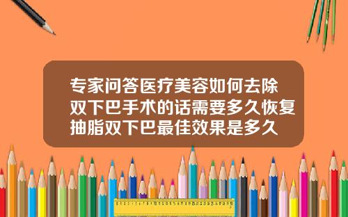 专家问答医疗美容如何去除双下巴手术的话需要多久恢复抽脂双下巴最佳效果是多久