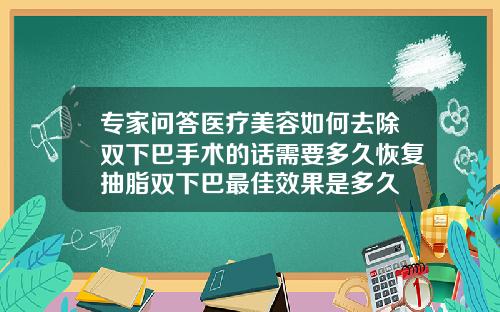 专家问答医疗美容如何去除双下巴手术的话需要多久恢复抽脂双下巴最佳效果是多久