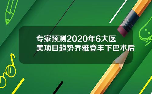 专家预测2020年6大医美项目趋势乔雅登丰下巴术后