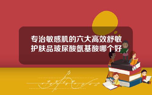 专治敏感肌的六大高效舒敏护肤品玻尿酸氨基酸哪个好