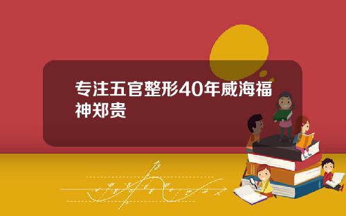 专注五官整形40年威海福神郑贵