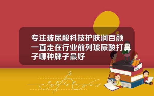 专注玻尿酸科技护肤润百颜一直走在行业前列玻尿酸打鼻子哪种牌子最好