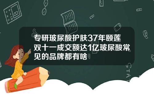 专研玻尿酸护肤37年颐莲双十一成交额达1亿玻尿酸常见的品牌都有啥