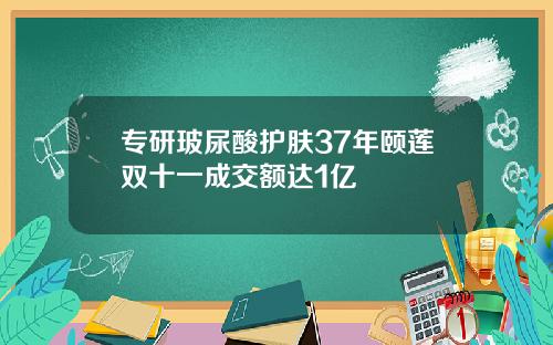 专研玻尿酸护肤37年颐莲双十一成交额达1亿