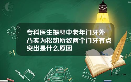 专科医生提醒中老年门牙外凸实为松动所致两个门牙有点突出是什么原因