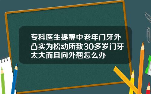 专科医生提醒中老年门牙外凸实为松动所致30多岁门牙太大而且向外翘怎么办