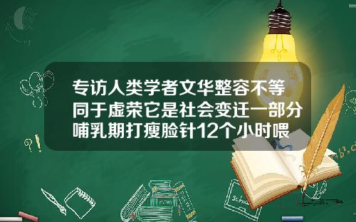 专访人类学者文华整容不等同于虚荣它是社会变迁一部分哺乳期打瘦脸针12个小时喂奶了