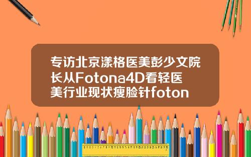 专访北京漾格医美彭少文院长从Fotona4D看轻医美行业现状瘦脸针fotona4d
