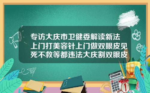 专访大庆市卫健委解读新法上门打美容针上门做双眼皮见死不救等都违法大庆割双眼皮多少钱啊