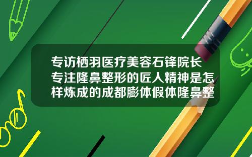 专访栖羽医疗美容石锋院长专注隆鼻整形的匠人精神是怎样炼成的成都膨体假体隆鼻整形医院