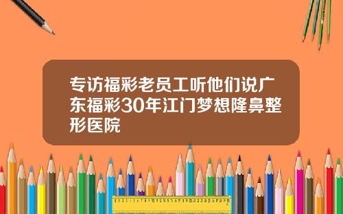 专访福彩老员工听他们说广东福彩30年江门梦想隆鼻整形医院