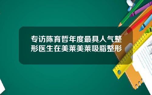 专访陈育哲年度最具人气整形医生在美莱美莱吸脂整形