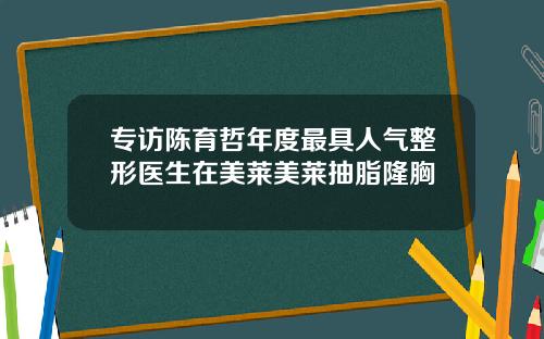 专访陈育哲年度最具人气整形医生在美莱美莱抽脂隆胸